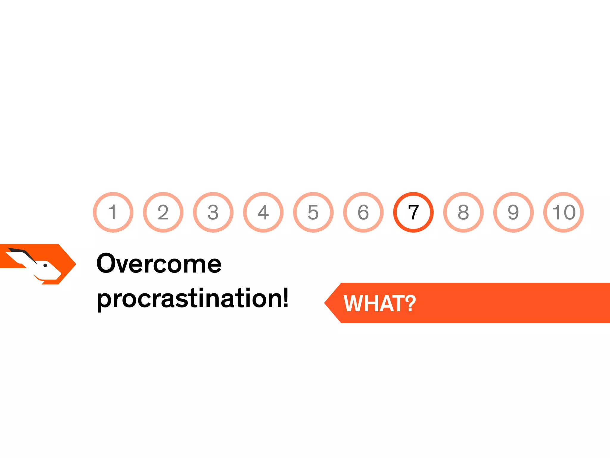 Overcome
procrastination! WHAT?
1 2 3 4 5 6 7 8 9 10
 