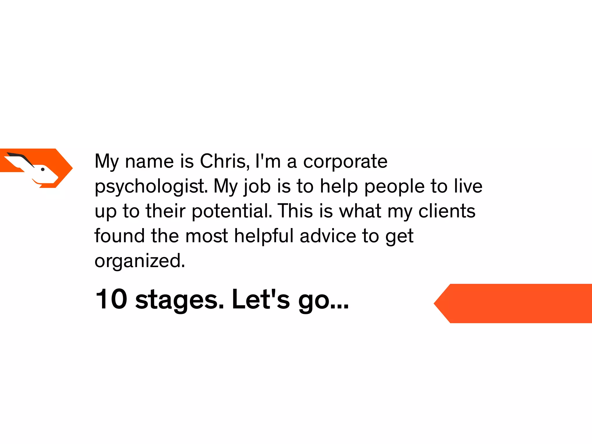 My name is Chris, I'm a corporate
psychologist. My job is to help people to live
up to their potential. This is what my clients
found the most helpful advice to get
organized.
10 stages. Let's go...
 