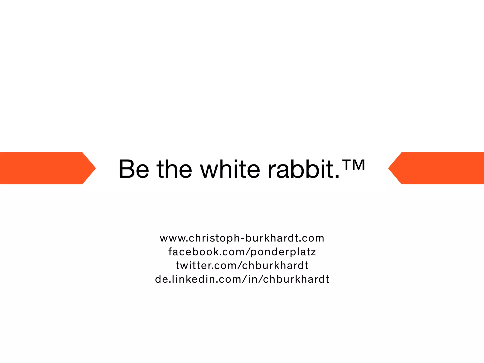 Be the white rabbit.™
www.christoph-burkhardt.com
facebook.com/ponderplatz
twitter.com/chburkhardt
de.linkedin.com/in/chburkhardt
 