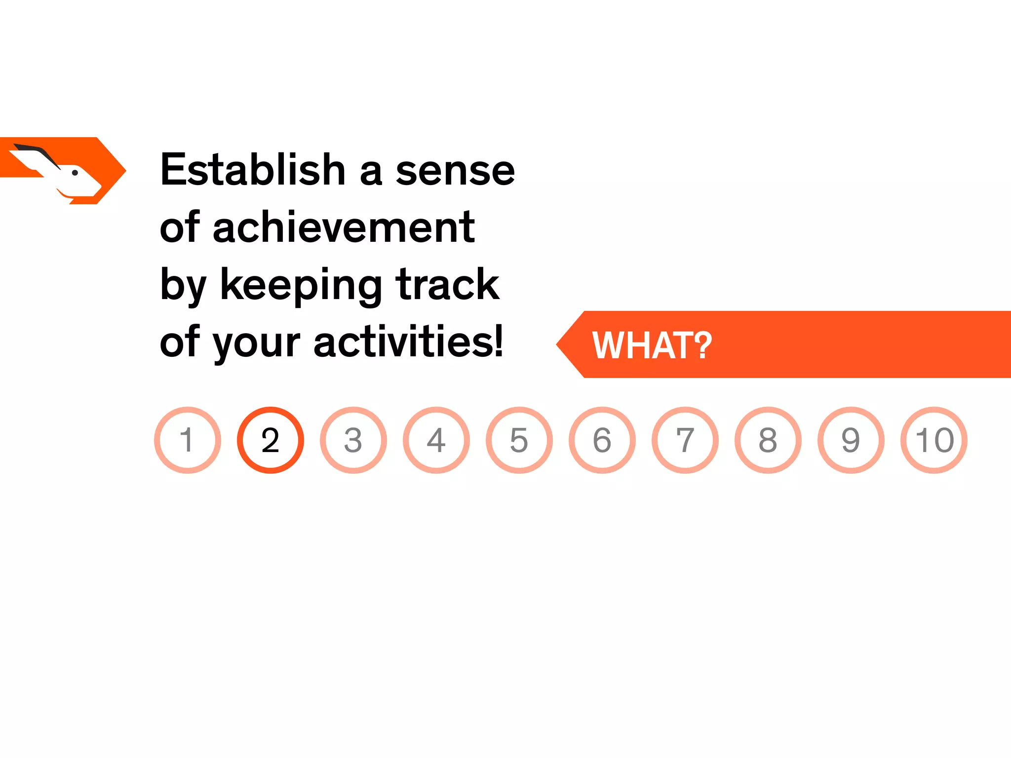 Establish a sense
of achievement
by keeping track
of your activities! WHAT?
1 2 3 4 5 6 7 8 9 10
 