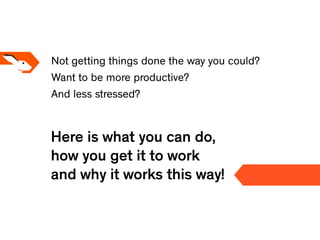 Not getting things done the way you could?
And less stressed?
Want to be more productive?
Here is what you can do,
how you...