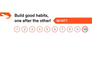 Build good habits,
one after the other! WHAT?
1 2 3 4 5 6 7 8 9 10
 