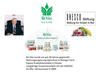 Asia & USA Re-Vita wurde vor gut 20 Jahren gegründet Nahrungsergänzung (Spirulina) in flüssiger Form Eigene Produktionsstätte in Florida Langjährige Zusammenarbeit mit der UNESCO 35 Mio. Jahresumsatz in 2009 