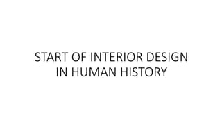 START OF INTERIOR DESIGN
IN HUMAN HISTORY
 