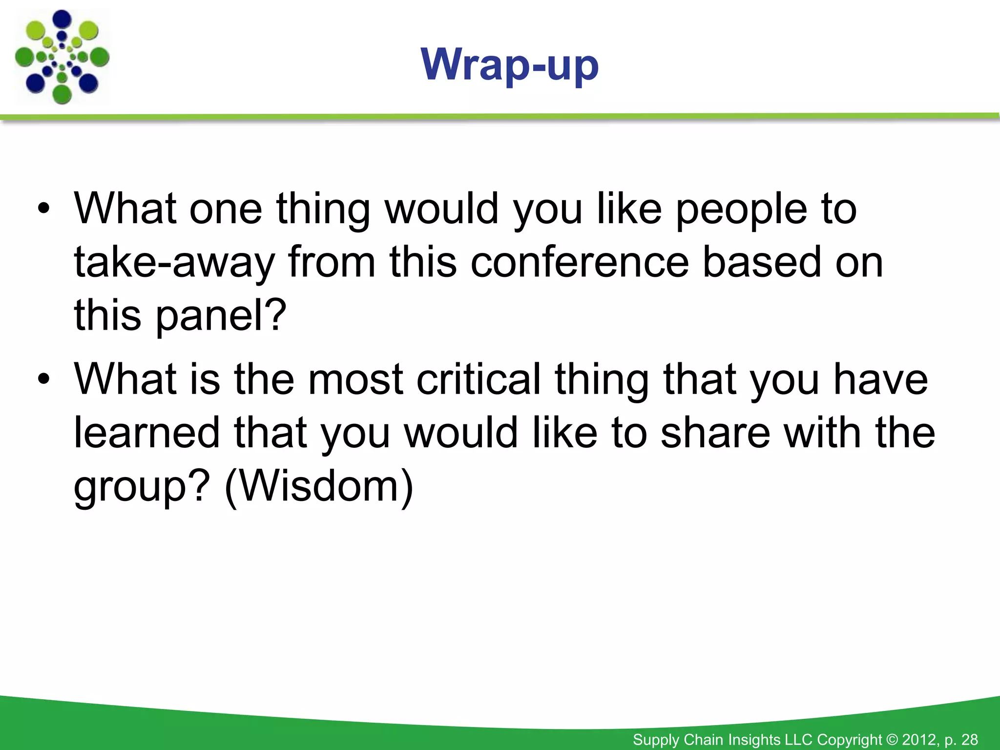 Wrap-up


• What one thing would you like people to
  take-away from this conference based on
  this panel?
• What is the most critical thing that you have
  learned that you would like to share with the
  group? (Wisdom)




                               Supply Chain Insights LLC Copyright © 2012, p. 28
 
