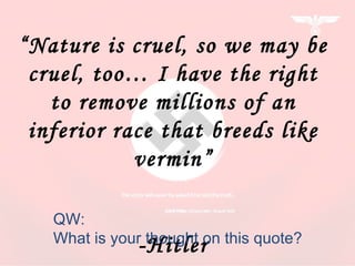 “ Nature is cruel, so we may be cruel, too… I have the right to remove millions of an inferior race that breeds like vermin” -Hitler QW: What is your thought on this quote? 