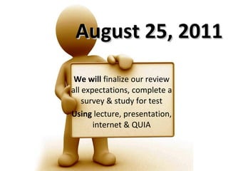 August 25, 2011 We will  finalize our review all expectations, complete a survey & study for test Using  lecture, presentation, internet & QUIA 