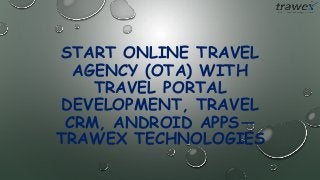 START ONLINE TRAVEL
AGENCY (OTA) WITH
TRAVEL PORTAL
DEVELOPMENT, TRAVEL
CRM, ANDROID APPS—
TRAWEX TECHNOLOGIES
 