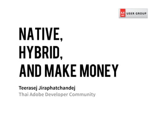 NATIVE,
HYBRID,
AND MAKE MONEY
Teerasej Jiraphatchandej
Thai Adobe Developer Community
 