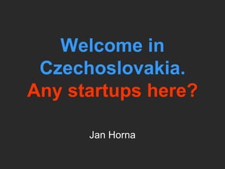 Welcome in Czechoslovakia. Any startups here? Jan Horna 