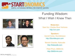 Funding Wisdom: What I Wish I Knew Then Moderator: Saar Gur, Charles River Ventures http://crv.com   Speakers: Garrett Camp, StumbleUpon http://Stumbleupon.com   Manish Chandra, Kaboodle http://Kaboodle.com   Peter Pham, BillShrink http://BillShrink.com   