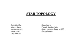 STAR TOPOLOGY
Submitted By
Mitanur Tania
ID:1925102522
Batch: 51st
Dept. of CSE
Submitted to
Pranab Bandhu Nath
Senior Lecturer, Dept. of CSE
City University
 