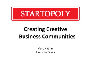 Creating Creative Business Communities Marc Nathan Houston, Texas STARTOPOLY 