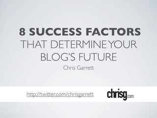 8 SUCCESS FACTORS 
THAT DETERMINE YOUR 
BLOG’S FUTURE 
Chris Garrett 
http://twitter.com/chrisgarrett 
 