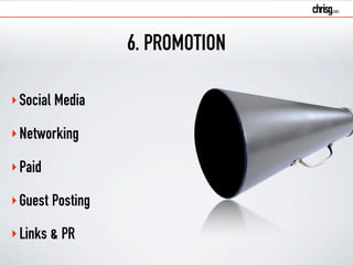 6. PROMOTION 
‣Social Media 
‣Networking 
‣Paid 
‣Guest Posting 
‣Links & PR 
 