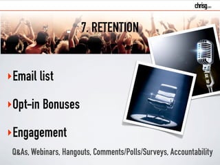 ‣Email list 
‣Opt-in Bonuses 
‣Engagement 
7. RETENTION 
Q&As, Webinars, Hangouts, Comments/Polls/Surveys, Accountability 
 
