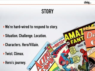 STORY 
‣We’re hard-wired to respond to story. 
‣Situation. Challenge. Location. 
‣Characters. Hero/Villain. 
‣Twist. Climax. 
‣Hero’s journey. 
 