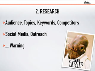 2. RESEARCH 
‣Audience, Topics, Keywords, Competitors 
‣Social Media, Outreach 
‣.... Warning 
 