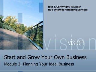 Rita J. Cartwright, Founder
                       RJ’s Internet Marketing Services




Start and Grow Your Own Business
Module 2: Planning Your Ideal Business
 