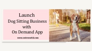 Launch
Dog Sitting Business
with
On Demand App
www.esiteworld.com
 