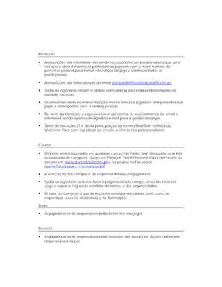  

 




INSCRIÇÕES

    As inscrições são individuais não sendo necessário ter um par para participar uma
    vez que a ideia é mesmo as participantes jogarem com o maior número de
    parceiras possível para treinar vários tipos de jogo e conhecer todas as
    participantes.

    As inscrições são feitas através do email startpadel@masterpadel.com.pt

    Todas as jogadoras iniciam o torneio com ranking zero independentemente da
    data de inscrição

    Quanto mais tarde ocorrer a inscrição menos tempo a jogadora terá para efectuar
    jogos e obter pontos para o ranking pessoal

    No acto da inscrição, a jogadora deve apresentar os seus contactos de email e
    telemóvel, sendo apenas divulgado o e-mail para a gestão dos jogos.

    Taxas de inscrição: 25 € (inclui participação no torneio Final Start e oferta do
    Welcome Pack com top oficial do circuito e ofertas dos patrocinadores)



CAMPOS

    Os jogos serão disputados em qualquer campo de Padel. Será divulgada uma lista
    actualizada de campos e clubes em Portugal. Essa lista estará disponível no site do
    circuito em www.startpadel.com.pt e na página no Facebook
    (www.facebook.com/startpadel)

    A marcação dos campos é da responsabilidade das jogadoras

    Todas as jogadoras terão de fazer o pagamento do campo, antes do inicio do
    Jogo e seguir as regras de conduta do torneio e dos próprios clubes.

    O valor do campo é o que se encontra em vigor nos clubes, bem como as
    respectivas taxas de desistência e de iluminação.

BOLAS

    As jogadoras serão responsáveis pelas bolas dos seus jogos



RAQUETES

    As jogadoras serão responsáveis pelas raquetes dos seus jogos. Alguns clubes têm
    raquetes para alugar.




 
 