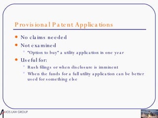 Provisional Patent Applications  No claims needed Not examined “ Option to buy“ a utility application in one year Useful for: Rush filings or when disclosure is imminent When the funds for a full utility application can be better used for something else 
