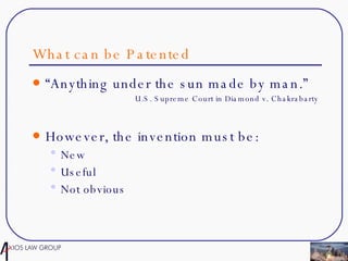 What can be Patented “Anything under the sun made by man.” U.S. Supreme Court in Diamond v. Chakrabarty However, the invention must be: New Useful Not obvious 