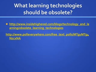 What learning technologies should be obsolete? http://www.insidehighered.com/blogs/technology_and_learning/obsolete_learning_technologies http://www.polleverywhere.com/free_text_polls/MTgyMTg4NzcxNA 