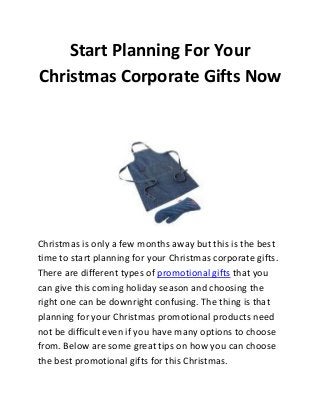 Start Planning For Your
Christmas Corporate Gifts Now

Christmas is only a few months away but this is the best
time to start planning for your Christmas corporate gifts.
There are different types of promotional gifts that you
can give this coming holiday season and choosing the
right one can be downright confusing. The thing is that
planning for your Christmas promotional products need
not be difficult even if you have many options to choose
from. Below are some great tips on how you can choose
the best promotional gifts for this Christmas.

 