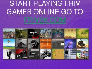 START PLAYING FRIV 
GAMES ONLINE GO TO 
FRIV2K.COM 
 
