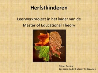 Herfstkinderen
Leerwerkproject in het kader van de
   Master of Educational Theory




                      Olivier Bussing
                      2de jaars student Master Pedagogiek
 