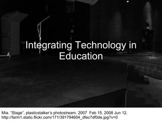 Integrating Technology in Education Mia. “Stage”. plasticstalker’s photostream. 2007  Feb 15. 2008 Jun 12. http://farm1.static.flickr.com/171/391794604_dfec7df0de.jpg?v=0 