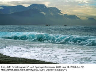 Epp, Jeff. “breaking wave”. Jeff Epp’s photostream. 2006 Jan 14. 2008 Jun 12. http://farm1.static.flickr.com/42/86376294_3fcc974f8e.jpg?v=0 