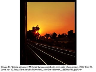 Omair, M. “Life is a journey”.M.Omair (www.cokestudio.com.pk)’s photostream. 2007 Dec 23. 2008 Jun 12. http://farm3.static.flickr.com/2314/2464975037_2233dfd55a.jpg?v=0 