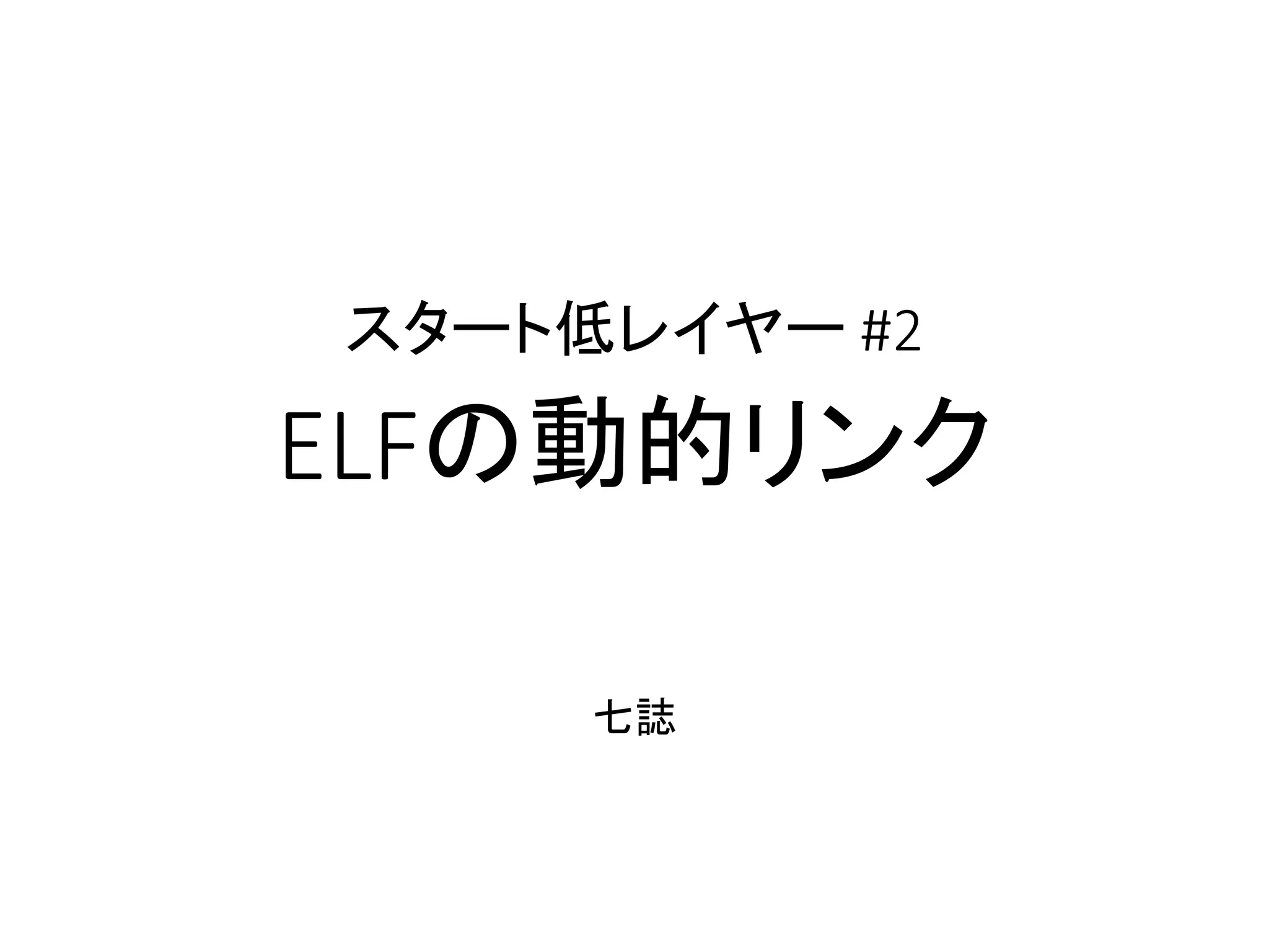 スタート低レイヤー #2
ELFの動的リンク
七誌
 