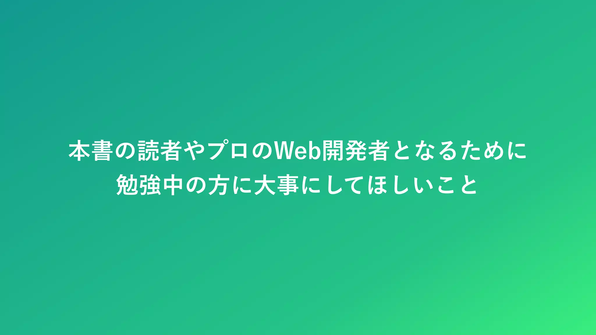 本書の読者やプロのWeb開発者となるために 勉強中の方に大事にしてほしいこと 