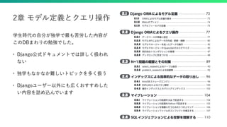 学生時代の自分が独学で最も苦労した内容が
このDBまわりの勉強でした。
• Django公式ドキュメントでは詳しく扱われ
ない
• 独学もなかなか難しいトピックを多く扱う
• Djangoユーザー以外にも広くおすすめした
い内容を詰め込んでいます
2章 モデル定義とクエリ操作
 