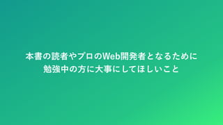 本書の読者やプロのWeb開発者となるために
勉強中の方に大事にしてほしいこと
 