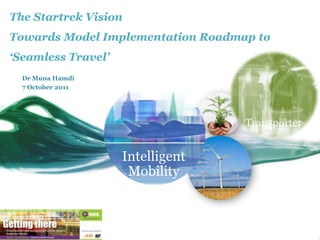 The Startrek Vision
Towards Model Implementation Roadmap to
‘Seamless Travel’
  Dr Muna Hamdi
  7 October 2011




                    Intelligent
                     Mobility
 