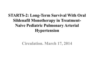 STARTS-2: Long-Term Survival With Oral 
Sildenafil Monotherapy in Treatment- 
Naive Pediatric Pulmonary Arterial 
Hypertension 
Circulation. March 17, 2014 
 