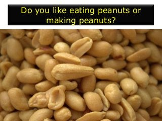 Do you like eating peanuts or
making peanuts?
 