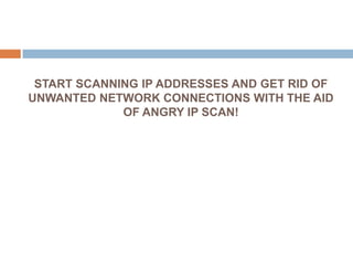 START SCANNING IP ADDRESSES AND GET RID OF
UNWANTED NETWORK CONNECTIONS WITH THE AID
             OF ANGRY IP SCAN!
 
