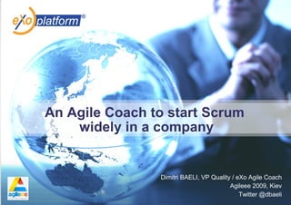 An Agile Coach to start Scrum
    widely in a company


                Dimitri BAELI, VP Quality / eXo Agile Coach
                                         Agileee 2009, Kiev
                                             Twitter @dbaeli
 