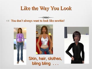 Like the Way You Look You don’t always want to look like newbie! Skin, hair, clothes, bling bling  . . .  