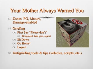 Your Mother Always Warned You Zones: PG, Mature,  Damage-enabled Griefing  First Say “Please don’t” Document, take pics, report Sit Down  Go Home! Logout Antigriefing tools & tips (vehicles, scripts, etc.) 