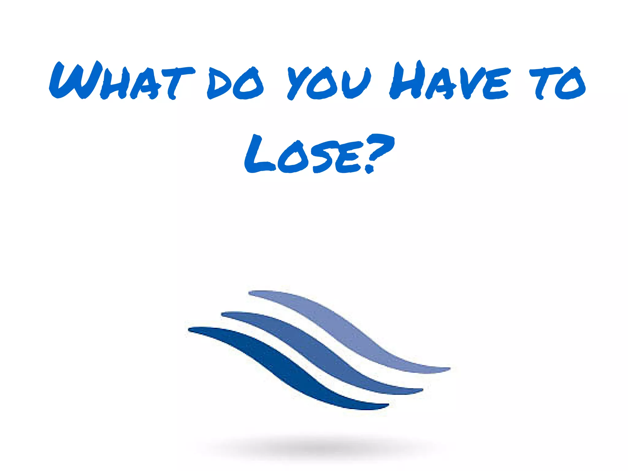 What do you Have to
Lose?
 