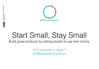 Start Small, Stay Small
Build great products by letting people to use their brains.
Any questions or ideas ?
info@redgreenrefactor.eu
 