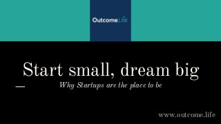 Start small, dream big
Why Startups are the place to be
www.outcome.life
 