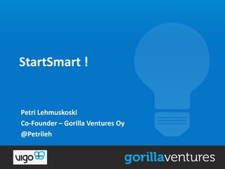StartSmart !

Petri Lehmuskoski
Co-Founder – Gorilla Ventures Oy
@Petrileh

 