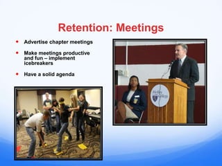 Retention: Meetings
 Advertise chapter meetings
 Make meetings productive
   and fun – implement
   icebreakers

 Have a solid agenda
 